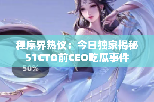 程序界热议：今日独家揭秘51CTO前CEO吃瓜事件