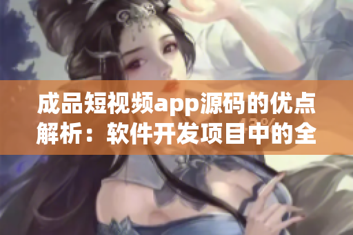 成品短视频app源码的优点解析：软件开发项目中的全新选择