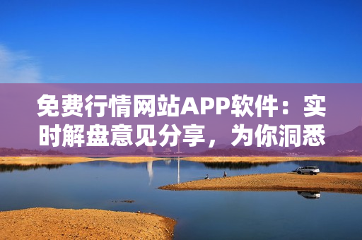 免费行情网站APP软件：实时解盘意见分享，为你洞悉金融市场最新动态