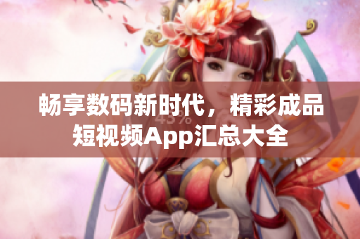 畅享数码新时代，精彩成品短视频App汇总大全