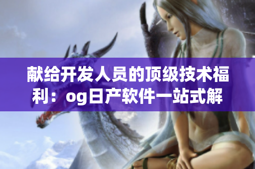 献给开发人员的顶级技术福利：og日产软件一站式解决方案