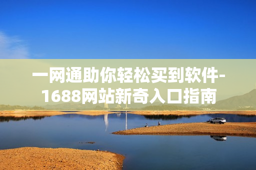 一网通助你轻松买到软件-1688网站新奇入口指南