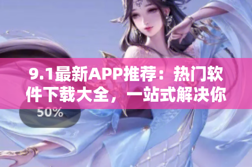 9.1最新APP推荐：热门软件下载大全，一站式解决你的手机应用需求