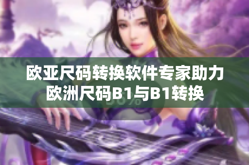 欧亚尺码转换软件专家助力欧洲尺码B1与B1转换