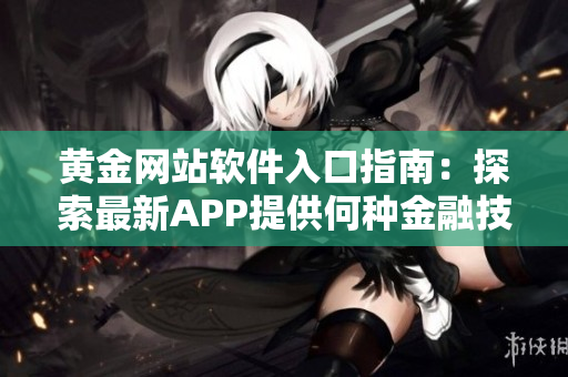 黄金网站软件入口指南：探索最新APP提供何种金融技术服务