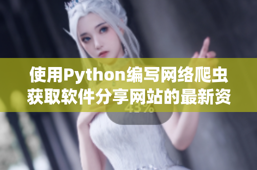 使用Python编写网络爬虫获取软件分享网站的最新资源