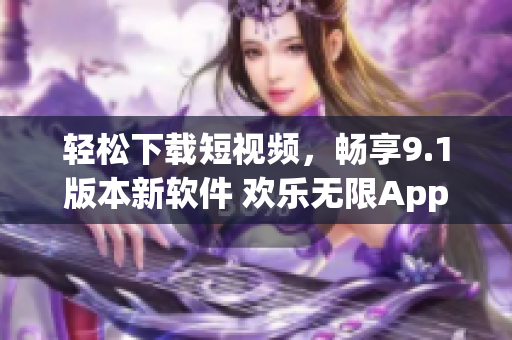 轻松下载短视频，畅享9.1版本新软件 欢乐无限App