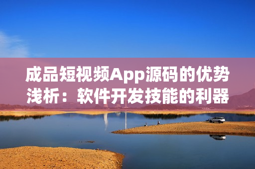 成品短视频App源码的优势浅析：软件开发技能的利器