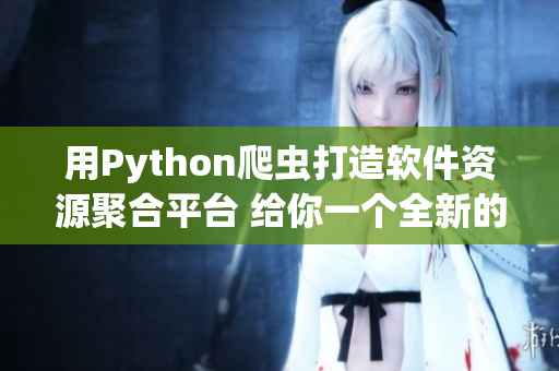 用Python爬虫打造软件资源聚合平台 给你一个全新的软件资源体验