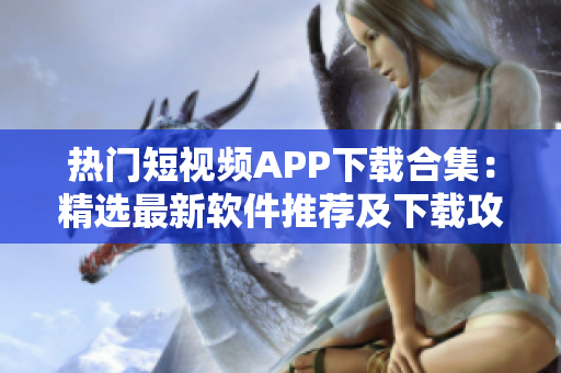 热门短视频APP下载合集：精选最新软件推荐及下载攻略