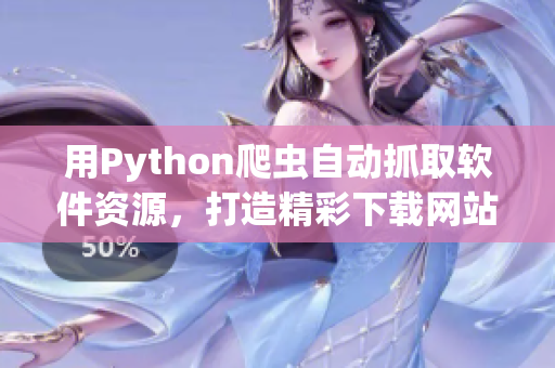 用Python爬虫自动抓取软件资源，打造精彩下载网站