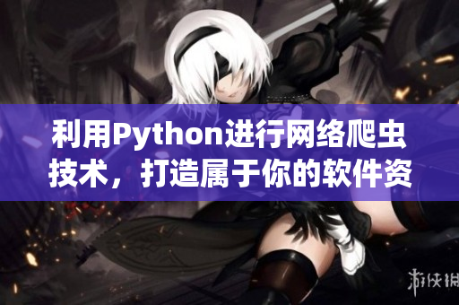 利用Python进行网络爬虫技术，打造属于你的软件资源采集工具