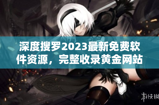 深度搜罗2023最新免费软件资源，完整收录黄金网站大全