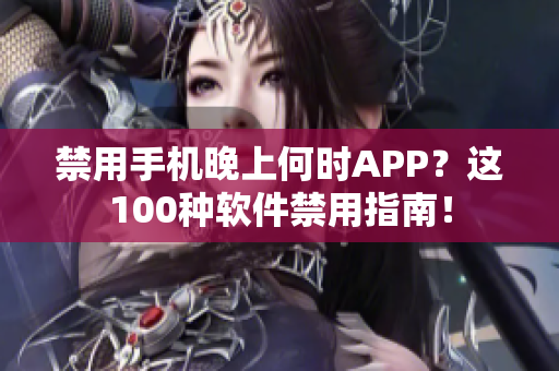 禁用手机晚上何时APP？这100种软件禁用指南！