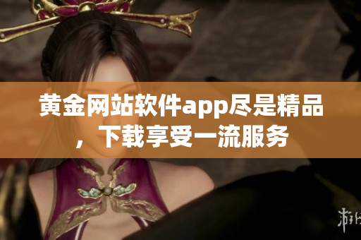 黄金网站软件app尽是精品，下载享受一流服务