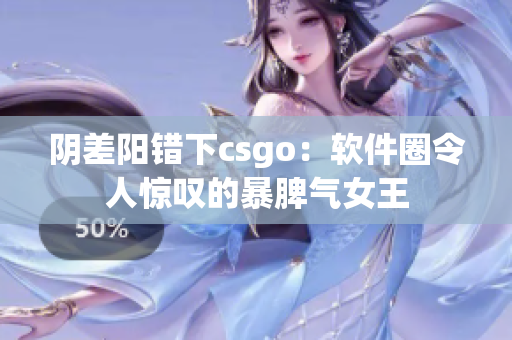 阴差阳错下csgo：软件圈令人惊叹的暴脾气女王