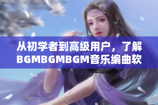 从初学者到高级用户，了解BGMBGMBGM音乐编曲软件的价格与功能