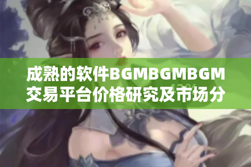 成熟的软件BGMBGMBGM交易平台价格研究及市场分析