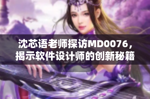 沈芯语老师探访MD0076，揭示软件设计师的创新秘籍