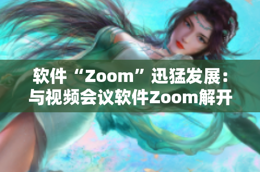 软件“Zoom”迅猛发展：与视频会议软件Zoom解开更多可能