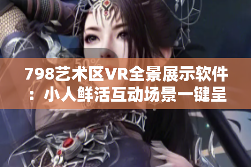 798艺术区VR全景展示软件：小人鲜活互动场景一键呈现