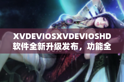 XVDEVIOSXVDEVIOSHD软件全新升级发布，功能全面优化提升