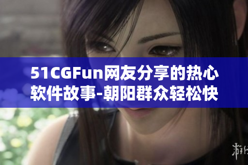 51CGFun网友分享的热心软件故事-朝阳群众轻松快乐传递