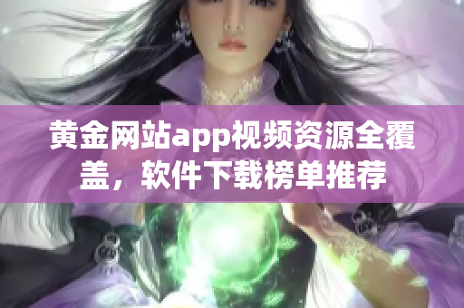 黄金网站app视频资源全覆盖，软件下载榜单推荐