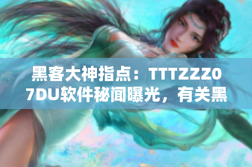 黑客大神指点：TTTZZZ07DU软件秘闻曝光，有关黑料传送门惊人揭露