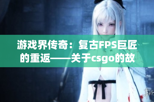 游戏界传奇：复古FPS巨匠的重返——关于csgo的故事