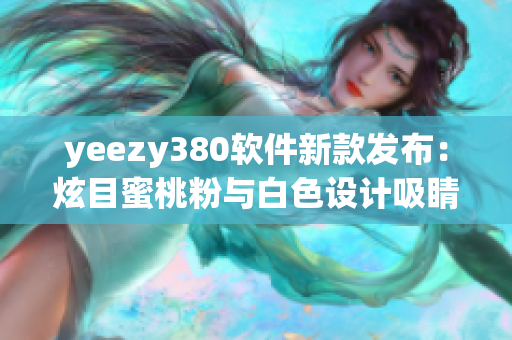 yeezy380软件新款发布：炫目蜜桃粉与白色设计吸睛优势