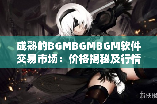 成熟的BGMBGMBGM软件交易市场：价格揭秘及行情分析