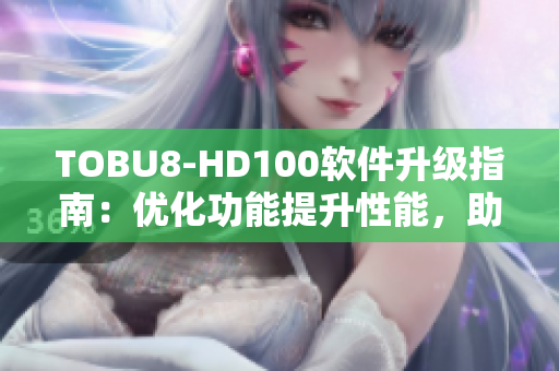 TOBU8-HD100软件升级指南：优化功能提升性能，助您更高效完成任务