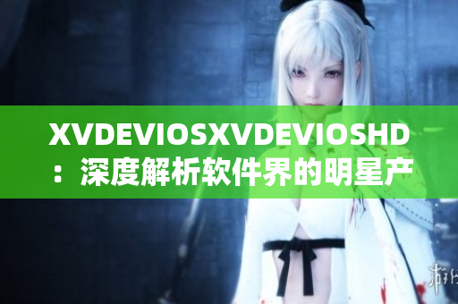 XVDEVIOSXVDEVIOSHD：深度解析软件界的明星产品及优势功能