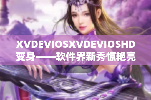 XVDEVIOSXVDEVIOSHD变身——软件界新秀惊艳亮相