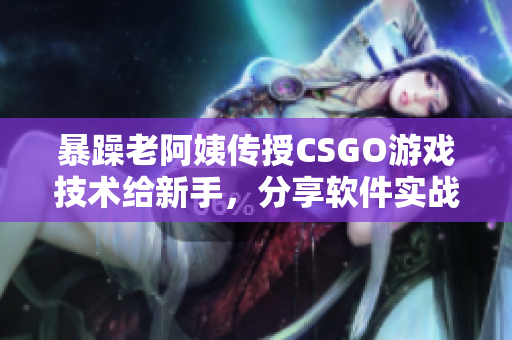 暴躁老阿姨传授CSGO游戏技术给新手，分享软件实战经验