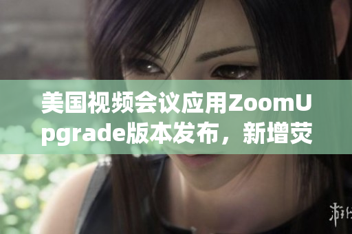 美国视频会议应用ZoomUpgrade版本发布，新增荧幕共享功能