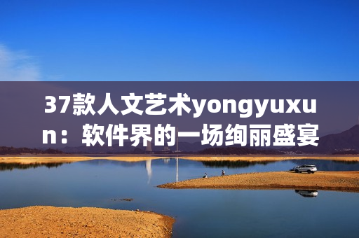 37款人文艺术yongyuxun：软件界的一场绚丽盛宴