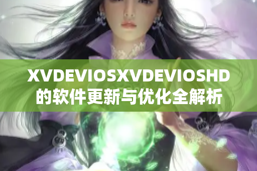 XVDEVIOSXVDEVIOSHD的软件更新与优化全解析