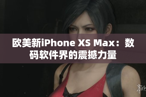 欧美新iPhone XS Max：数码软件界的震撼力量