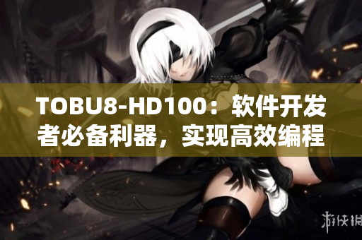 TOBU8-HD100：软件开发者必备利器，实现高效编程与优质体验