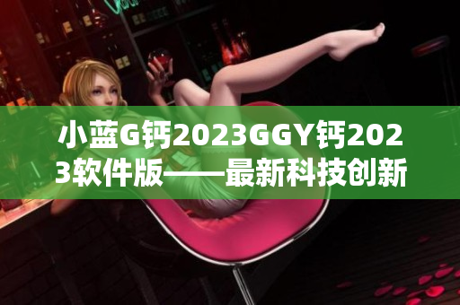 小蓝G钙2023GGY钙2023软件版——最新科技创新力作