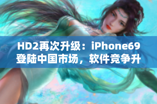 HD2再次升级：iPhone69登陆中国市场，软件竞争升级