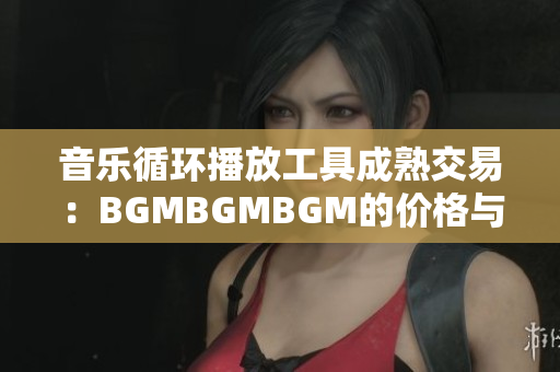 音乐循环播放工具成熟交易：BGMBGMBGM的价格与功能全面分析