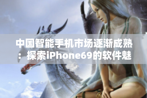 中国智能手机市场逐渐成熟：探索iPhone69的软件魅力