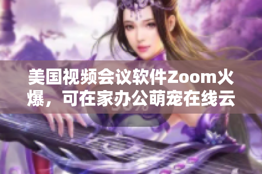 美国视频会议软件Zoom火爆，可在家办公萌宠在线云聚会