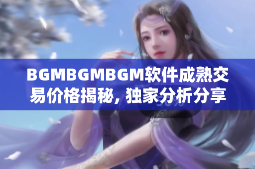 BGMBGMBGM软件成熟交易价格揭秘, 独家分析分享！