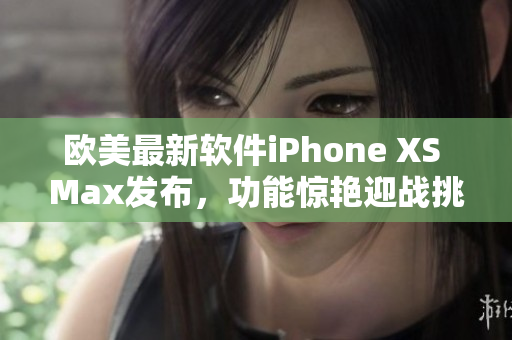 欧美最新软件iPhone XS Max发布，功能惊艳迎战挑战