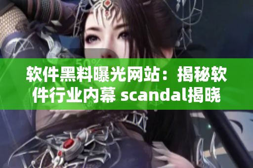 软件黑料曝光网站：揭秘软件行业内幕 scandal揭晓 惊人内幕!