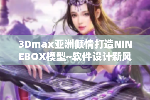 3Dmax亚洲倾情打造NINEBOX模型~软件设计新风尚